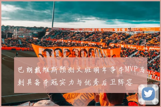 巴朗戴维斯预测文班明年争夺MVP马刺具备夺冠实力与优秀后卫阵容