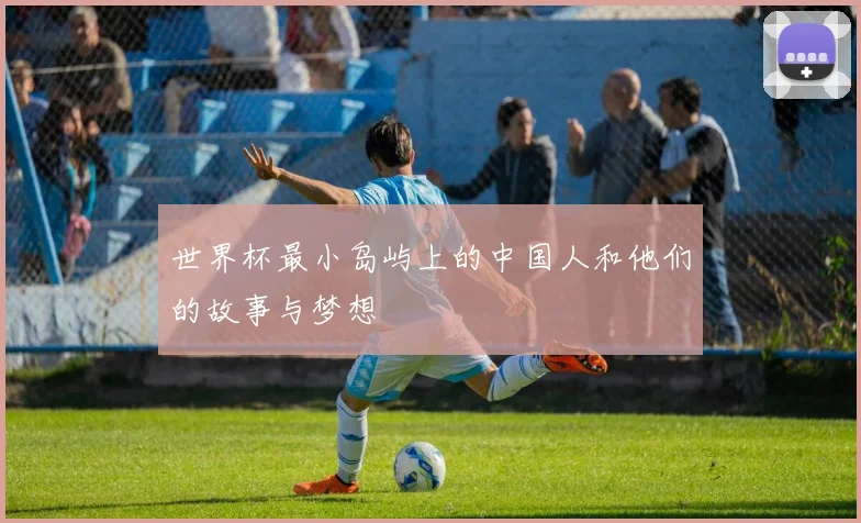 世界杯最小岛屿上的中国人和他们的故事与梦想