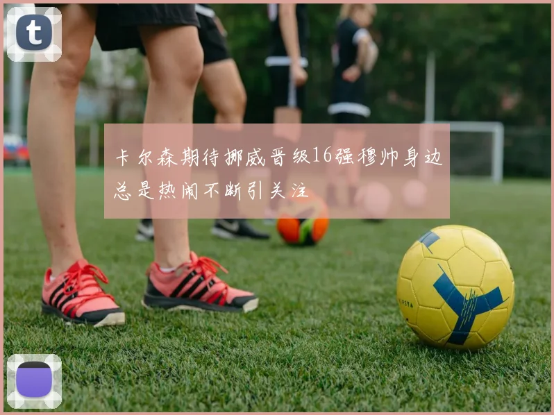 卡尔森期待挪威晋级16强穆帅身边总是热闹不断引关注