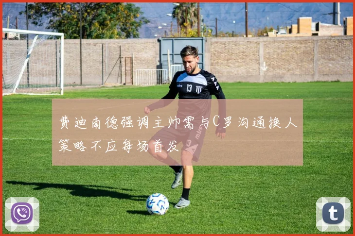 费迪南德强调主帅需与C罗沟通换人策略不应每场首发