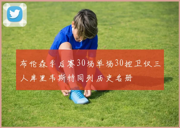 布伦森季后赛30场单场30控卫仅三人库里韦斯特同列历史名册