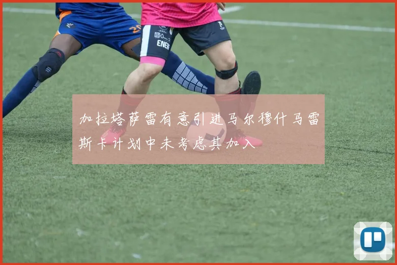 加拉塔萨雷有意引进马尔穆什马雷斯卡计划中未考虑其加入