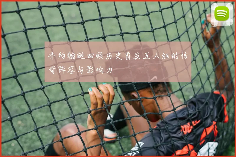 乔约翰逊回顾历史首发五人组的传奇阵容与影响力