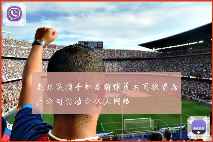 奥尔莫携手知名前球员共同投资房产公司打造合伙人网络