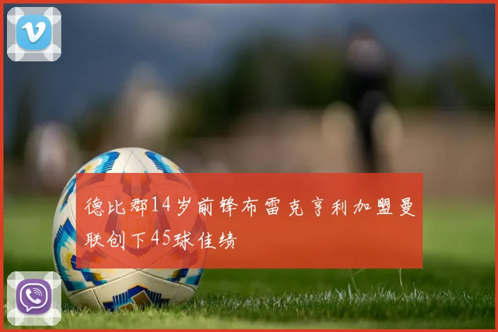 德比郡14岁前锋布雷克亨利加盟曼联创下45球佳绩