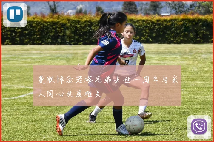 曼联悼念若塔兄弟去世一周年与亲人同心共度难关