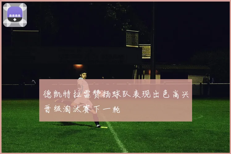 德凯特拉雷赞扬球队表现出色高兴晋级淘汰赛下一轮