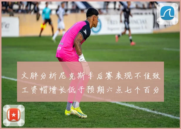 文胖分析尼克斯季后赛表现不佳致工资帽增长低于预期六点七个百分点
