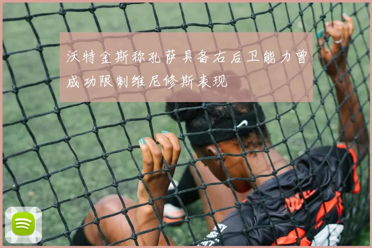 沃特金斯称孔萨具备右后卫能力曾成功限制维尼修斯表现