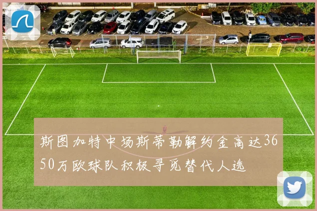 斯图加特中场斯蒂勒解约金高达3650万欧球队积极寻觅替代人选