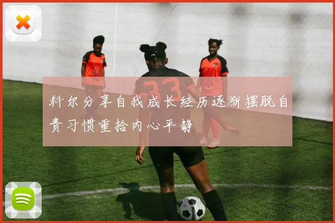 科尔分享自我成长经历逐渐摆脱自责习惯重拾内心平静